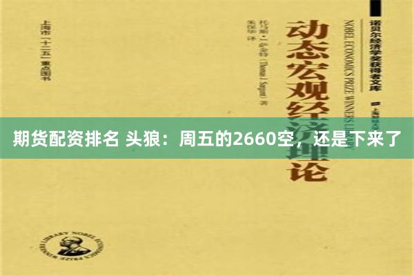 期货配资排名 头狼：周五的2660空，还是下来了