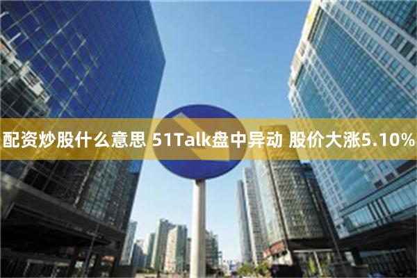 配资炒股什么意思 51Talk盘中异动 股价大涨5.10%