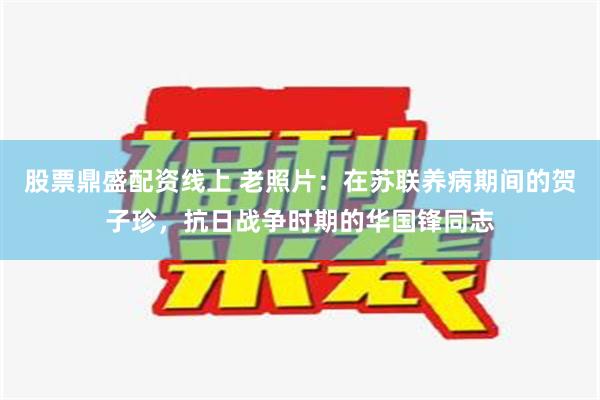 股票鼎盛配资线上 老照片：在苏联养病期间的贺子珍，抗日战争时期的华国锋同志