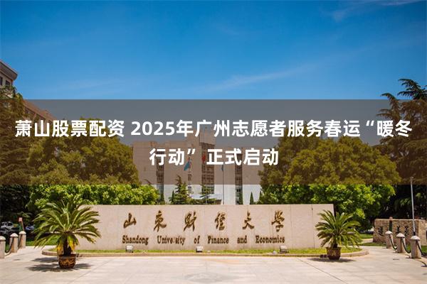 萧山股票配资 2025年广州志愿者服务春运“暖冬行动” 正式启动