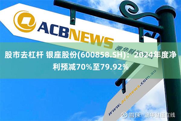 股市去杠杆 银座股份(600858.SH)：2024年度净利预减70%至79.92%