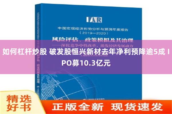 如何杠杆炒股 破发股恒兴新材去年净利预降逾5成 IPO募10.3亿元