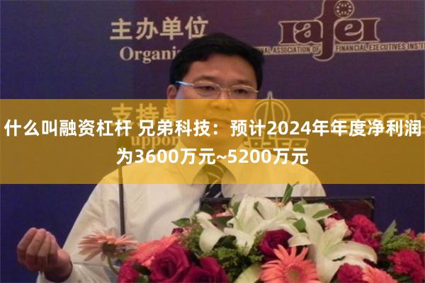 什么叫融资杠杆 兄弟科技：预计2024年年度净利润为3600万元~5200万元