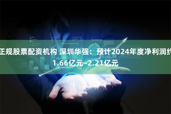 正规股票配资机构 深圳华强：预计2024年度净利润约1.66亿元~2.21亿元