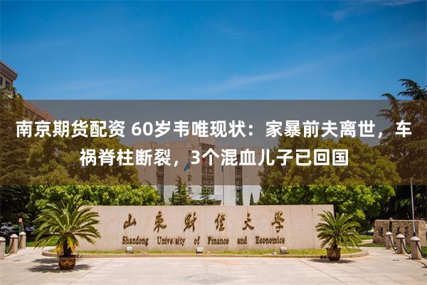 南京期货配资 60岁韦唯现状：家暴前夫离世，车祸脊柱断裂，3个混血儿子已回国