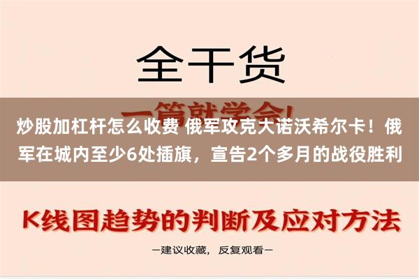 炒股加杠杆怎么收费 俄军攻克大诺沃希尔卡！俄军在城内至少6处插旗，宣告2个多月的战役胜利