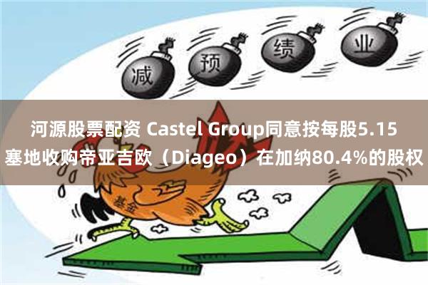 河源股票配资 Castel Group同意按每股5.15塞地收购帝亚吉欧（Diageo）在加纳80.4%的股权