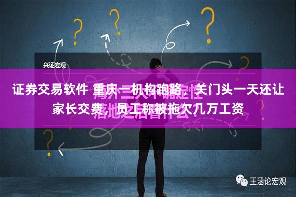 证券交易软件 重庆一机构跑路，关门头一天还让家长交费，员工称被拖欠几万工资