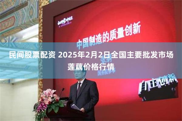 民间股票配资 2025年2月2日全国主要批发市场莲藕价格行情