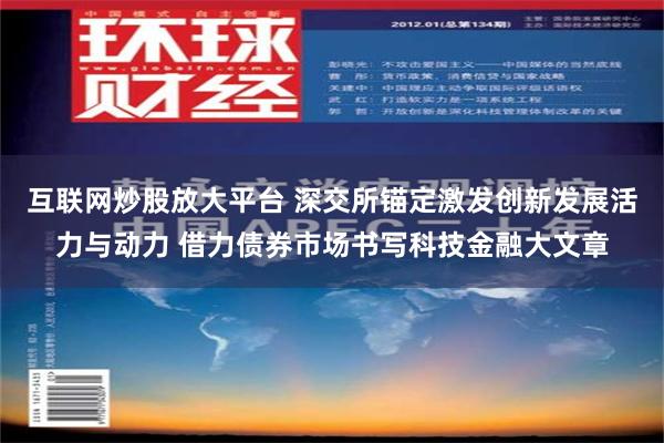 互联网炒股放大平台 深交所锚定激发创新发展活力与动力 借力债券市场书写科技金融大文章