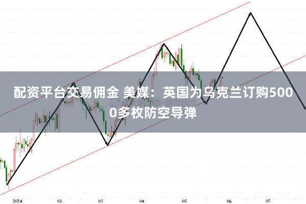 配资平台交易佣金 美媒：英国为乌克兰订购5000多枚防空导弹